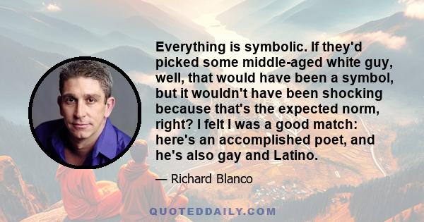 Everything is symbolic. If they'd picked some middle-aged white guy, well, that would have been a symbol, but it wouldn't have been shocking because that's the expected norm, right? I felt I was a good match: here's an