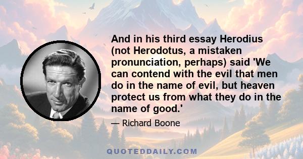 And in his third essay Herodius (not Herodotus, a mistaken pronunciation, perhaps) said 'We can contend with the evil that men do in the name of evil, but heaven protect us from what they do in the name of good.'