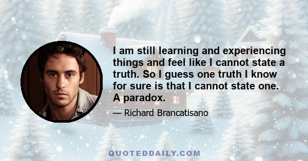 I am still learning and experiencing things and feel like I cannot state a truth. So I guess one truth I know for sure is that I cannot state one. A paradox.