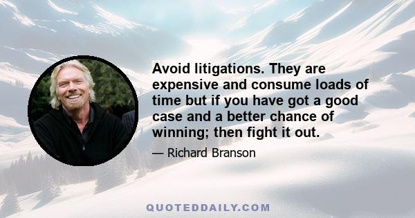 Avoid litigations. They are expensive and consume loads of time but if you have got a good case and a better chance of winning; then fight it out.