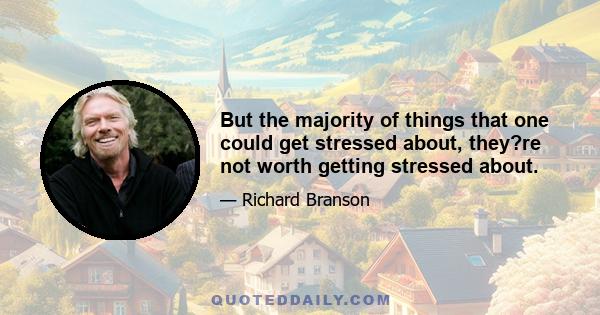 But the majority of things that one could get stressed about, they?re not worth getting stressed about.