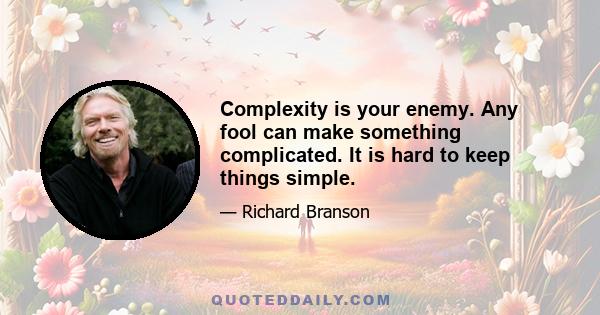 Complexity is your enemy. Any fool can make something complicated. It is hard to keep things simple.