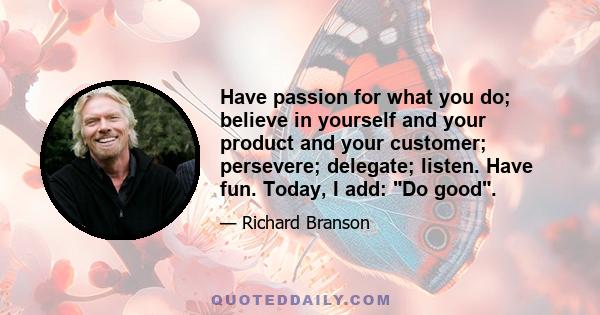 Have passion for what you do; believe in yourself and your product and your customer; persevere; delegate; listen. Have fun. Today, I add: Do good.