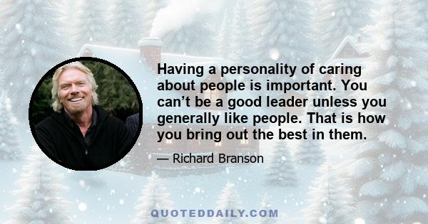 Having a personality of caring about people is important. You can’t be a good leader unless you generally like people. That is how you bring out the best in them.