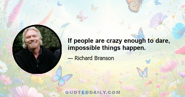 If people are crazy enough to dare, impossible things happen.