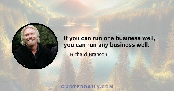 If you can run one business well, you can run any business well.