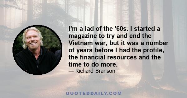 I'm a lad of the '60s. I started a magazine to try and end the Vietnam war, but it was a number of years before I had the profile, the financial resources and the time to do more.