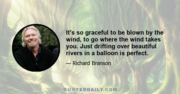 It's so graceful to be blown by the wind, to go where the wind takes you. Just drifting over beautiful rivers in a balloon is perfect.