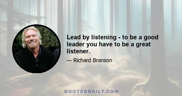 Lead by listening - to be a good leader you have to be a great listener.