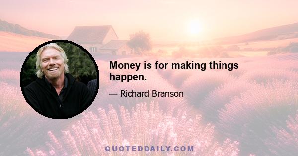 Money is for making things happen.