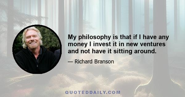 My philosophy is that if I have any money I invest it in new ventures and not have it sitting around.