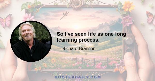 So I've seen life as one long learning process.