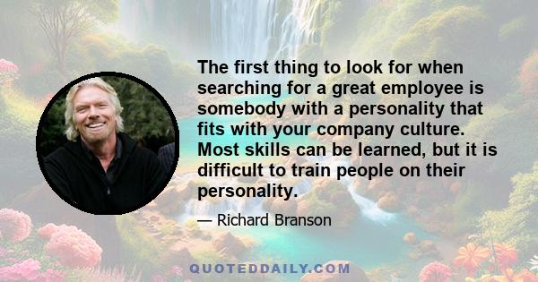 The first thing to look for when searching for a great employee is somebody with a personality that fits with your company culture. Most skills can be learned, but it is difficult to train people on their personality.