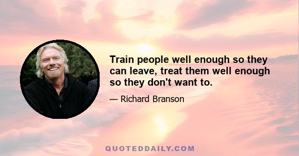 Train people well enough so they can leave, treat them well enough so they don't want to.