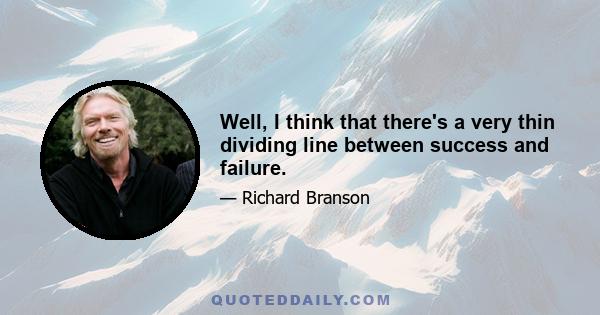 Well, I think that there's a very thin dividing line between success and failure.