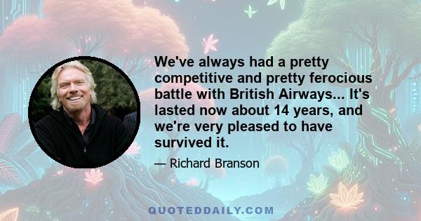 We've always had a pretty competitive and pretty ferocious battle with British Airways... It's lasted now about 14 years, and we're very pleased to have survived it.