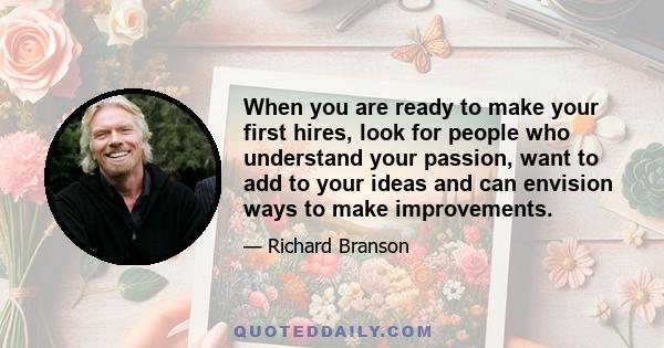 When you are ready to make your first hires, look for people who understand your passion, want to add to your ideas and can envision ways to make improvements.