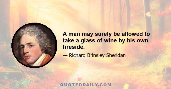 A man may surely be allowed to take a glass of wine by his own fireside.