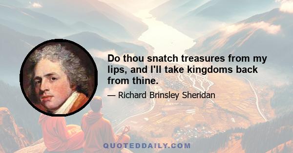 Do thou snatch treasures from my lips, and I'll take kingdoms back from thine.