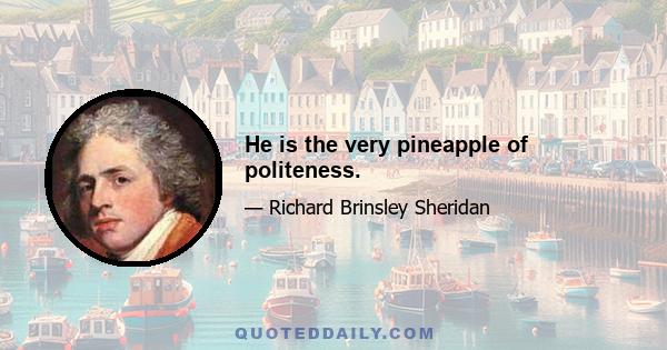 He is the very pineapple of politeness.