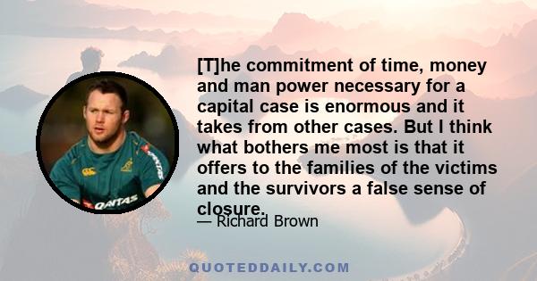 [T]he commitment of time, money and man power necessary for a capital case is enormous and it takes from other cases. But I think what bothers me most is that it offers to the families of the victims and the survivors a 