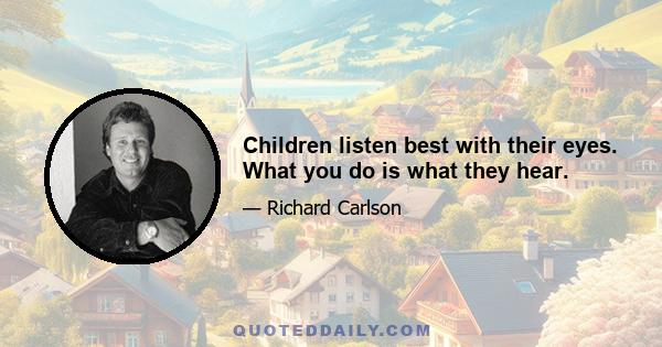 Children listen best with their eyes. What you do is what they hear.