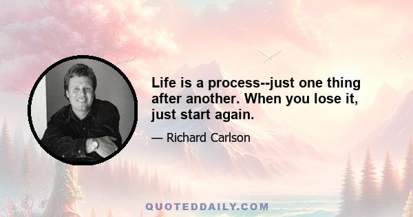 Life is a process--just one thing after another. When you lose it, just start again.