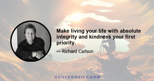 Make living your life with absolute integrity and kindness your first priority.