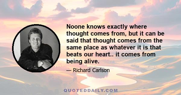 Noone knows exactly where thought comes from, but it can be said that thought comes from the same place as whatever it is that beats our heart.. it comes from being alive.