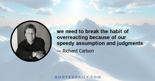 we need to break the habit of overreacting because of our speedy assumption and judgments