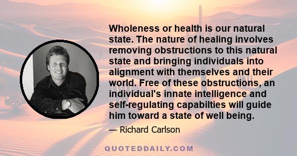 Wholeness or health is our natural state. The nature of healing involves removing obstructions to this natural state and bringing individuals into alignment with themselves and their world. Free of these obstructions,