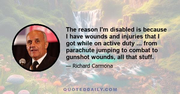 The reason I'm disabled is because I have wounds and injuries that I got while on active duty ... from parachute jumping to combat to gunshot wounds, all that stuff.