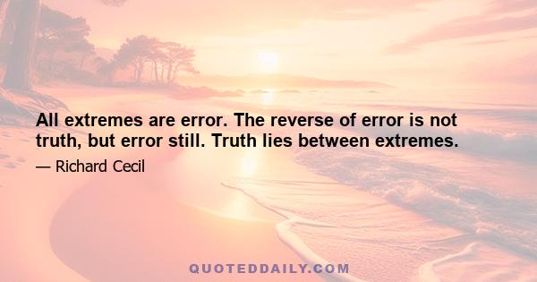 All extremes are error. The reverse of error is not truth, but error still. Truth lies between extremes.