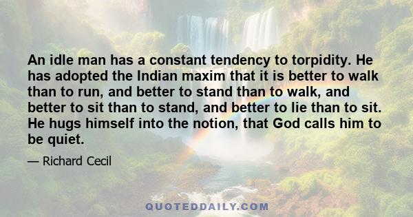 An idle man has a constant tendency to torpidity. He has adopted the Indian maxim that it is better to walk than to run, and better to stand than to walk, and better to sit than to stand, and better to lie than to sit.