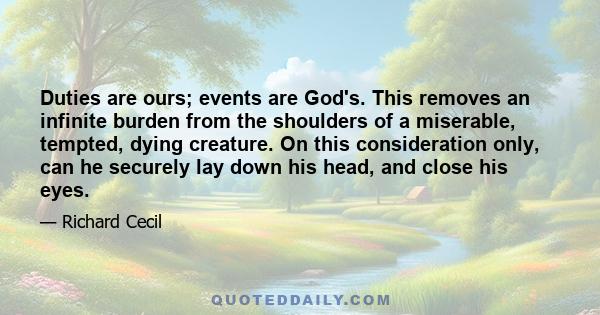 Duties are ours; events are God's. This removes an infinite burden from the shoulders of a miserable, tempted, dying creature. On this consideration only, can he securely lay down his head, and close his eyes.