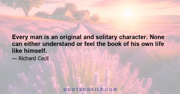 Every man is an original and solitary character. None can either understand or feel the book of his own life like himself.