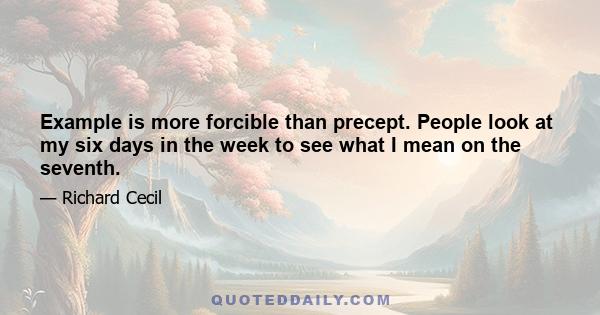 Example is more forcible than precept. People look at my six days in the week to see what I mean on the seventh.