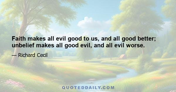 Faith makes all evil good to us, and all good better; unbelief makes all good evil, and all evil worse.