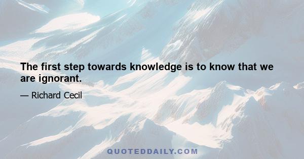 The first step towards knowledge is to know that we are ignorant.