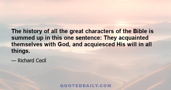 The history of all the great characters of the Bible is summed up in this one sentence: They acquainted themselves with God, and acquiesced His will in all things.