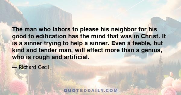 The man who labors to please his neighbor for his good to edification has the mind that was in Christ. It is a sinner trying to help a sinner. Even a feeble, but kind and tender man, will effect more than a genius, who