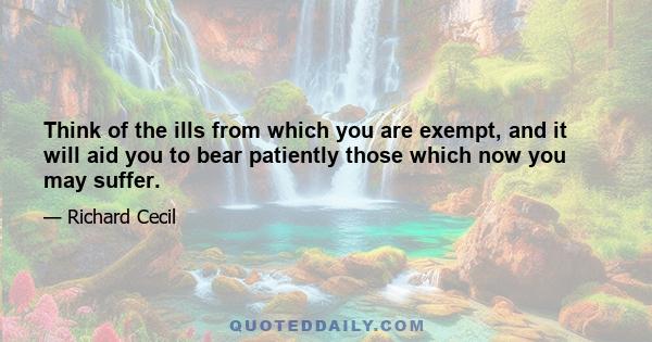 Think of the ills from which you are exempt, and it will aid you to bear patiently those which now you may suffer.