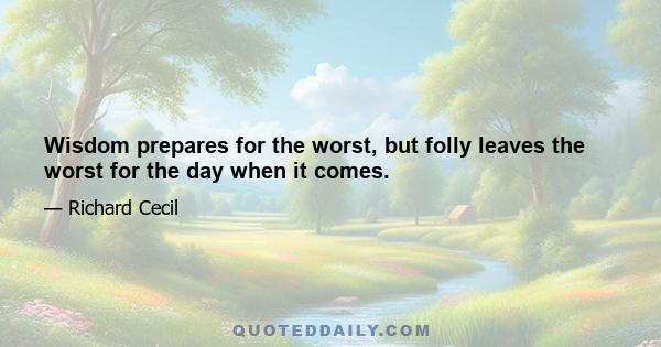 Wisdom prepares for the worst, but folly leaves the worst for the day when it comes.