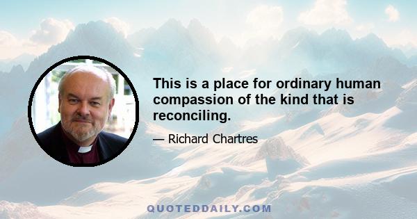 This is a place for ordinary human compassion of the kind that is reconciling.