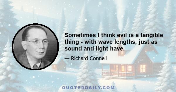 Sometimes I think evil is a tangible thing - with wave lengths, just as sound and light have.