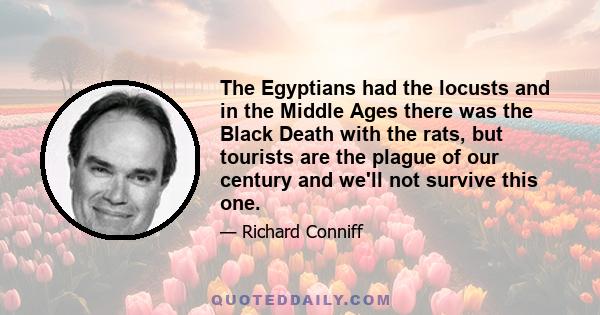 The Egyptians had the locusts and in the Middle Ages there was the Black Death with the rats, but tourists are the plague of our century and we'll not survive this one.