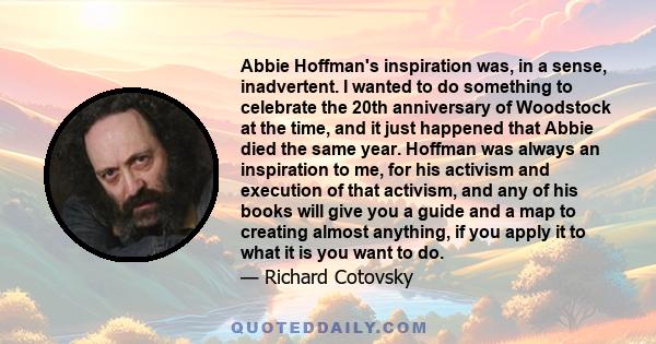 Abbie Hoffman's inspiration was, in a sense, inadvertent. I wanted to do something to celebrate the 20th anniversary of Woodstock at the time, and it just happened that Abbie died the same year. Hoffman was always an