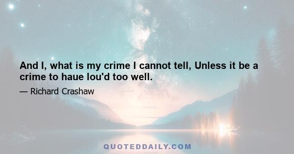 And I, what is my crime I cannot tell, Unless it be a crime to haue lou'd too well.