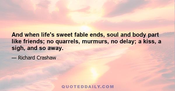 And when life's sweet fable ends, soul and body part like friends; no quarrels, murmurs, no delay; a kiss, a sigh, and so away.