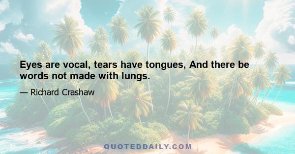 Eyes are vocal, tears have tongues, And there be words not made with lungs.